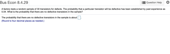 Bus Econ 8.4.29 ::Question Help A factory tests a random sample of 30 transistors for defects. The probability that a particu