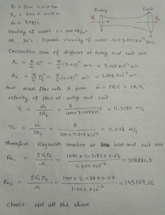 Di = 3cm = 0.03m. Entry 0.07 m V 1 2 At I D Exit D2 = 7cm = in = 8kg/s Density of water 3 = 1000 kg/m3 20°c, Dynamic viscosit