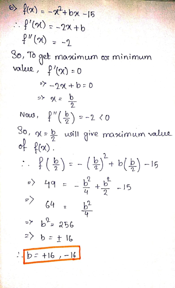 6) f(x) = -9e2+bx-15 : fX) =-22+b f(x) 2-2 So, To get maximum or minimum valere , P (20) = 0 Y - 270+b=0 21 212 b 2 80, d