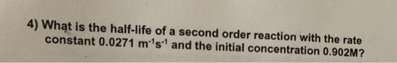 4) What is the half-life of a second order reaction with the rate constant 0.0271 m s and the initial concentration 0.902M?