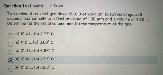 Question 16 (1 point) Saved Two moles of an ideal gas does 3600 J of work on its surroundings as it expands isothermally to a