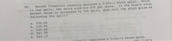28. Becker Financial recently declared a 2-for-1 stock split. Prior to the split, the stock sold for $70 per share. If the fi