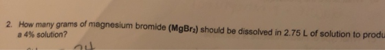 2. How many grams of magnesium bromide (MgBrz) should be dissolved in 2.75 L of solution to produ a 4% solution?