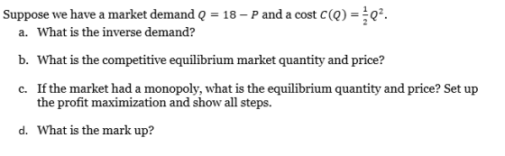 Suppose we have a market demand Q = 18 – P and a cost c(Q)={Q. a. What is the inverse demand? b. What is the competitive equi