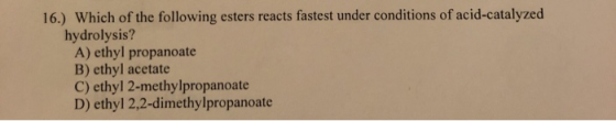 16.) Which of the following esters reacts fastest under conditions of acid-catalyzed hydrolysis? A) ethyl propanoate B) ethyl