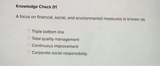 Knowledge Check 01 A focus on financial, social, and environmental measures is known as Triple bottom line Total quality mana