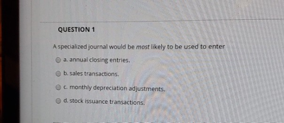 QUESTION 1 A specialized journal would be most likely to be used to enter a. annual closing entries. b. sales transactions. c