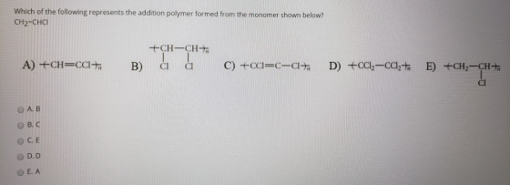 Which of the following represents the addition polymer formed from the monomer shown below? CH2=CHCI +CH-CH+ A) +CH=CCI+n B С