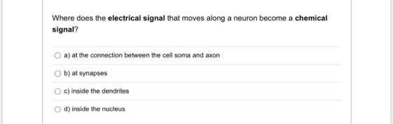 Where does the electrical signal that moves along a neuron become a chemical signal? a) at the connection between the cell so
