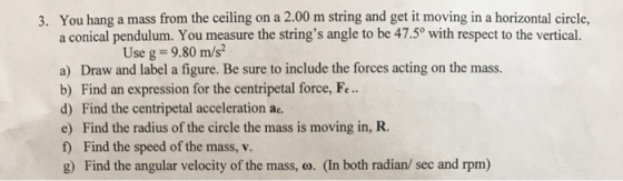 3. You hang a mass from the ceiling on a 2.00 m string and get it moving in a horizontal circle. a conical pendulum. You meas