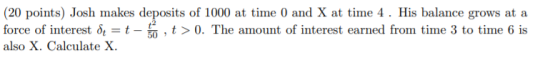 (20 points) Josh makes deposits of 1000 at time 0 and X at time 4. His balance grows at a force of interest dt = t- t> 0. The