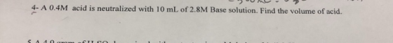 4- A 0.4M acid is neutralized with 10 mL of 2.8M Base solution. Find the volume of acid.