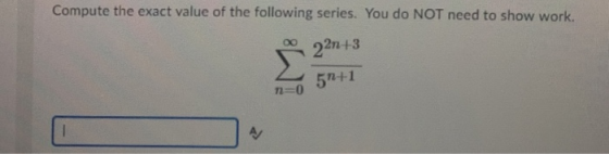 Compute the exact value of the following series. You do NOT need to show work. 22n+3 5n+1 n=0 A/