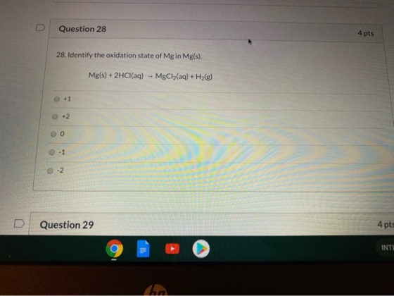 Question 28 4 pts 28. Identify the oxidation state of Mg in Mg(s). Mg(s) + 2HCl(aq) MgCl2(aq) + H2(g) +1 +2 0 -1 -2 Question
