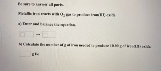 Be sure to answer all parts. Metallic iron reacts with O2 gas to produce iron(III) oxide. a) Enter and balance the equation.