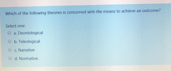 Which of the following theories is concerned with the means to achieve an outcome? Select one: a. Deontological b. Teleologic