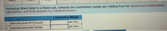 Assuming direct labor is a fixed cost, compute the contribution margin per welding hour for (Round your intermediate calculat