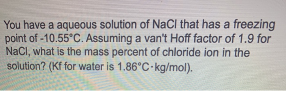 You have a aqueous solution of NaCl that has a freezing point of -10.55°C. Assuming a vant Hoff factor of 1.9 for NaCl, what