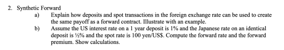 2. Synthetic Forward a) Explain how deposits and spot transactions in the foreign exchange rate can be used to create the sam