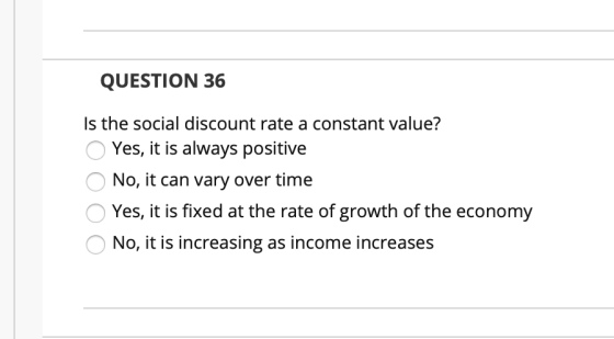 QUESTION 36 Is the social discount rate a constant value? Yes, it is always positive No, it can vary over time Yes, it is fix