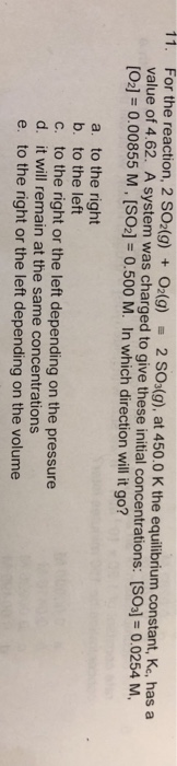 11. For the reaction, 2 SO2(g) + O2(g) - 2 SO3(g), at 450.0 K the equilibrium constant, Kc, has a value of 4.62. A system was