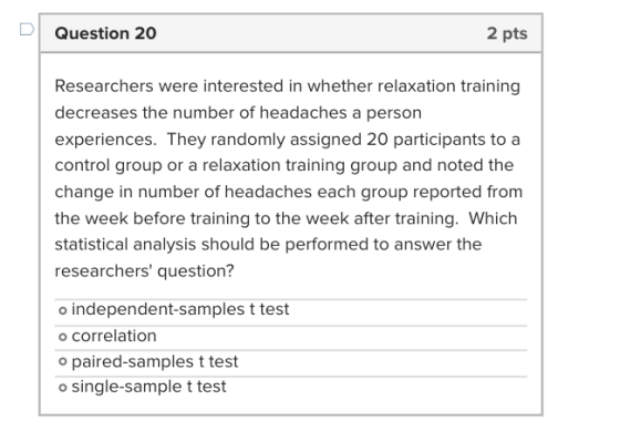 Question 20 2 pts Researchers were interested in whether relaxation training decreases the number of headaches a person exper