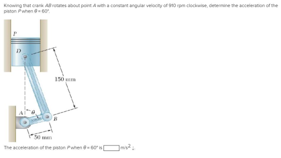 Knowing that crank AB rotates about point A with a constant angular velocity of 910 rpm clockwise, determine the acceleration