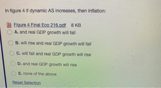 In figure 4 if dynamic AS increases, then inflation: Figure 4 Final Eco 216.pdf 8 KB A. and real GDP growth will fall B. will