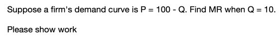 Suppose a firms demand curve is P = 100 - Q. Find MR when Q = 10. Please show work