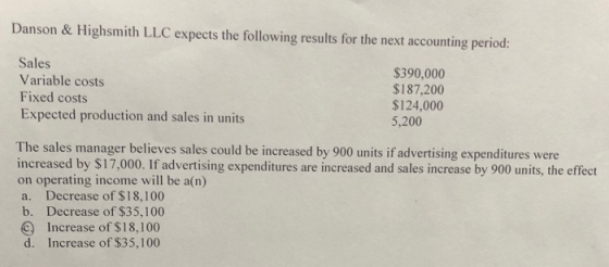 Danson & Highsmith LLC expects the following results for the next accounting period: Sales Variable costs Fixed costs Expecte