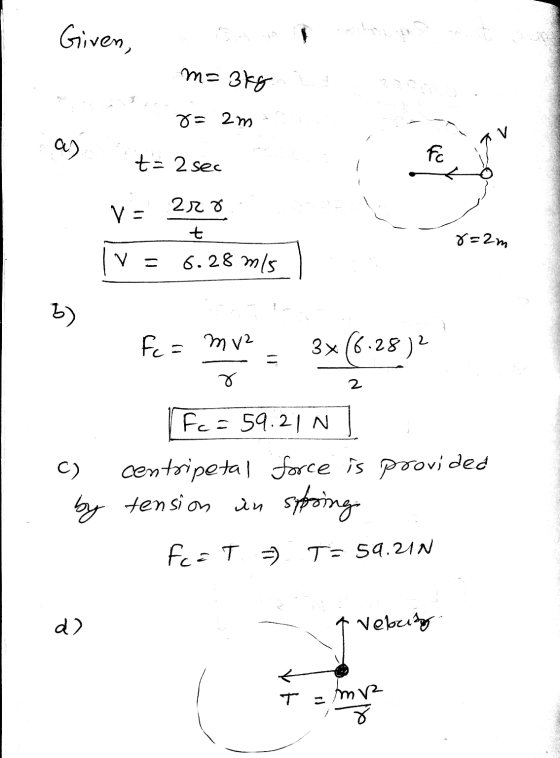 Given, me 356 000 8= 2m. asta 2 sec 22o 8=2m V = 6.28 m/s 7 Fe= mv2 = 3x (6.28) Fc = 59.21N] centripetal force is pro tension