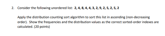 2. Consider the following unordered list: 2,4,8, 4, 4, 3, 2, 9, 2, 5, 2, 5, 2 Apply the distribution counting sort algorithm