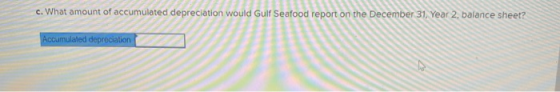 c. What amount of accumulated depreciation would Gulf Seafood report on the December 31, Year 2, balance sheet? Accumulated d
