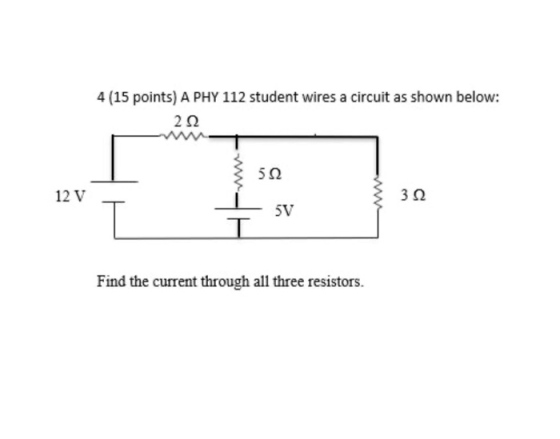 4 (15 points) A PHY 112 student wires a circuit as shown below: 222 5Ω 12 V 32 SV T Find the current through all three resist