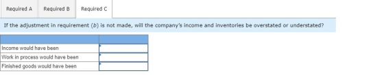 Required A Required B Required C If the adjustment in requirement (b) is not made, will the companys income and inventories
