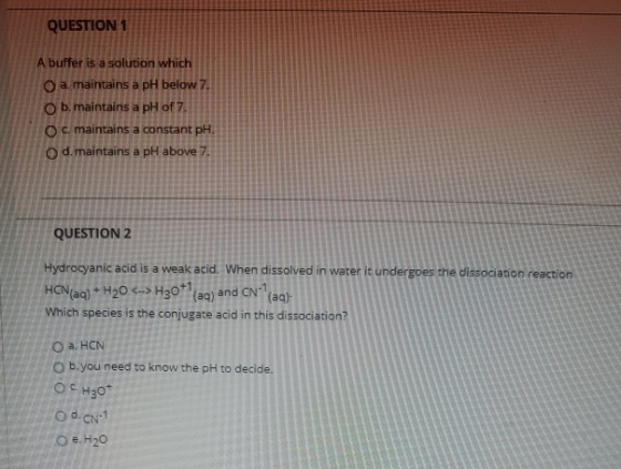 QUESTION 1 A buffer is a solution which O a. maintains a pH below 7. O b.maintains a pH of 7 O c maintains a constant pH. d.