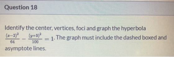 Question 18 Identify the center, vertices, foci and graph the hyperbola (x-2)2 (y+3) 1. The graph must include the dashed box