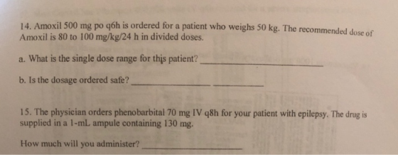 14, Amoxil 500 mg po q6h is ordered for a patient who weighs 50 kg. The recommended dose of Amoxil is 80 to 100 mg/kg/24 h in