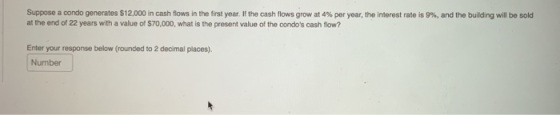 Suppose a condo generates $12,000 in cash flows in the first year. If the cash flows grow at 4% per year, the interest rate i