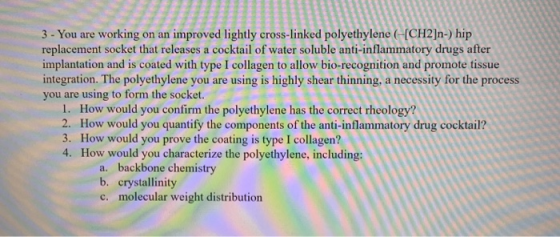 3 - You are working on an improved lightly cross-linked polyethylene (+[CH2]n-) hip replacement socket that releases a cockta