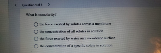 < Question 4 of 8 > What is osmolarity? O the force exerted by solutes across a membrane the concentration of all solutes in