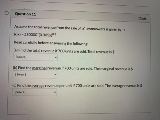 Question 11 12 pts Assume the total revenue from the sale of xlawnmowers is given by : R(x) = 250000*(0.005x)0.3 Read caref