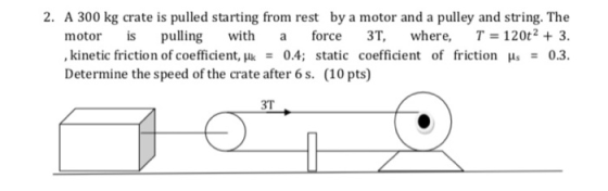 2. A 300 kg crate is pulled starting from rest by a motor and a pulley and string. The motor is pulling with a force 3T, wher