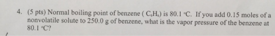 4. (5 pts) Normal boiling point of benzene (C.H.) is 80.1 °C. If you add 0.15 moles of a nonvolatile solute to 250.0 g of ben