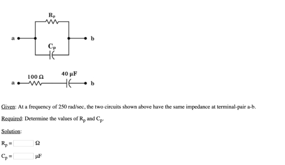 Rp 100 Ω Given: At a frequency of 250 rad/sec, the two circuits shown above have the same impedance at terminal-pair a-b Requ