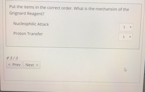 Put the items in the correct order. What is the mechansim of the Grignard Reagent? Nucleophilic Attack Proton Transfer #3/3 <
