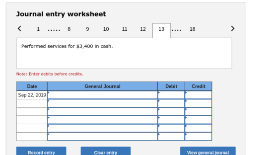 Journal entry worksheet 89 10 11 1213 18 K1 Performed services for $3,400 in cash Note: Enter debits before credits. Date General Journal Debit Credit Sep 22, 2019 Record entry Clear entry View general journal