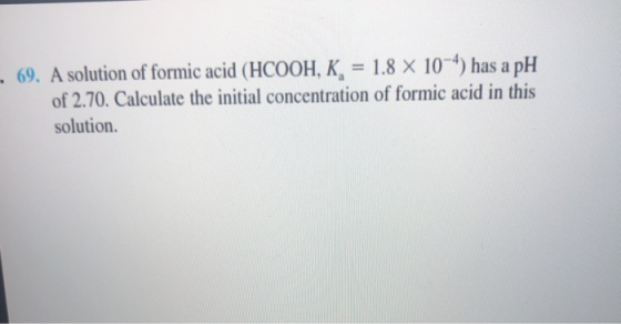 69. A solution of formic acid (HCOOH, K, = 1.8 X 10^4) has a pH of 2.70. Calculate the initial concentration of formic acid i
