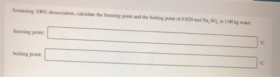 Assuming 100% dissociation, calculate the freezing point and the boiling point of 0.820 mol Na,SO, in 1.00 kg water. freezing