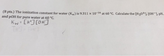 for water (Kw) is 9.311 × 10-14 at 60 oC. Calculate the [H2O+], [OH-], pH, (8 pts.) The ionization constant and pOH for pure